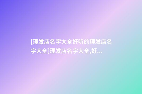 [理发店名字大全好听的理发店名字大全]理发店名字大全,好听的理发店名字大全-第1张-店铺起名-玄机派